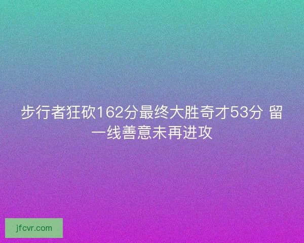 步行者狂砍162分最终大胜奇才53分 留一线善意未再进攻
