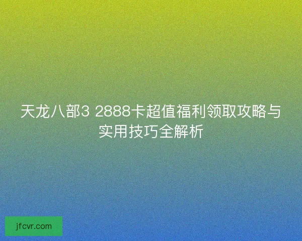 天龙八部3 2888卡超值福利领取攻略与实用技巧全解析