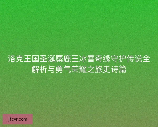 洛克王国圣诞麋鹿王冰雪奇缘守护传说全解析与勇气荣耀之旅史诗篇