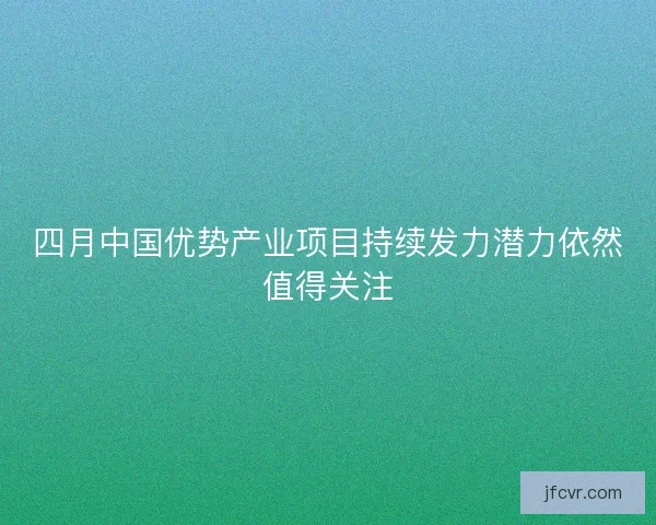 四月中国优势产业项目持续发力潜力依然值得关注
