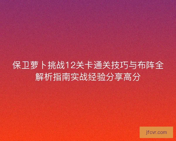 保卫萝卜挑战12关卡通关技巧与布阵全解析指南实战经验分享高分