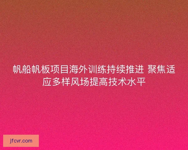 帆船帆板项目海外训练持续推进 聚焦适应多样风场提高技术水平