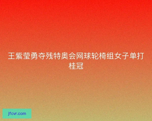 王紫莹勇夺残特奥会网球轮椅组女子单打桂冠